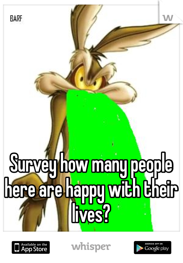 Survey how many people here are happy with their lives?