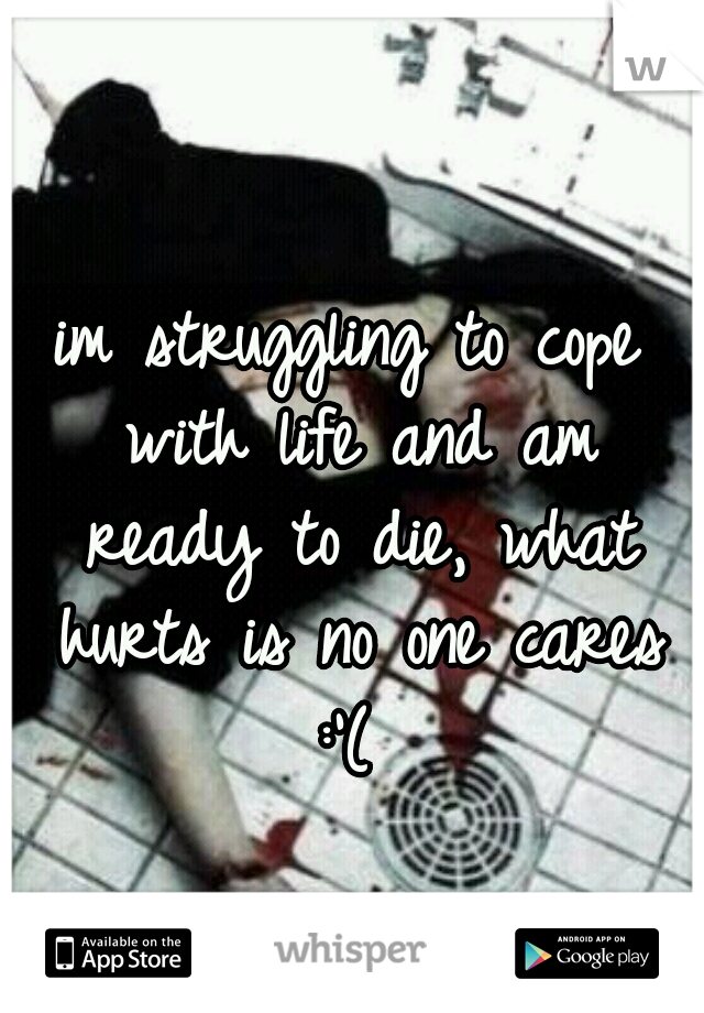 im struggling to cope with life and am ready to die, what hurts is no one cares :'( 