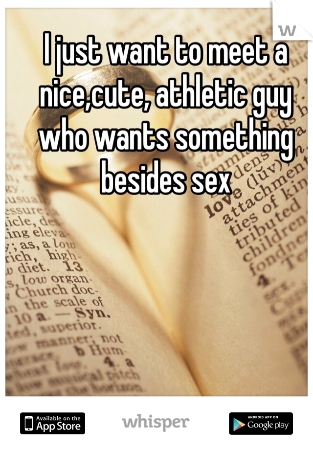I just want to meet a nice,cute, athletic guy who wants something besides sex