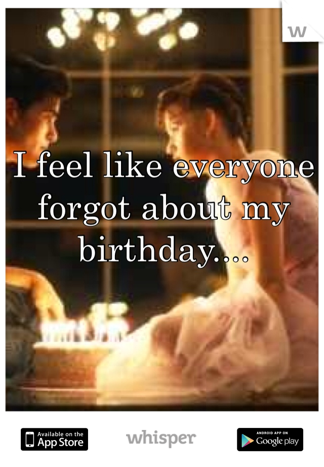 I feel like everyone forgot about my birthday....