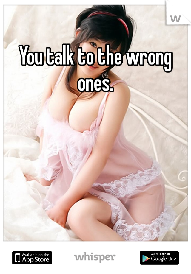 You talk to the wrong ones.