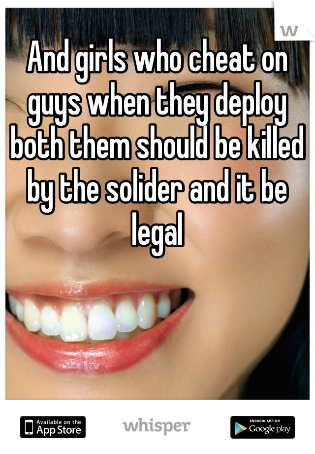 And girls who cheat on guys when they deploy both them should be killed by the solider and it be legal