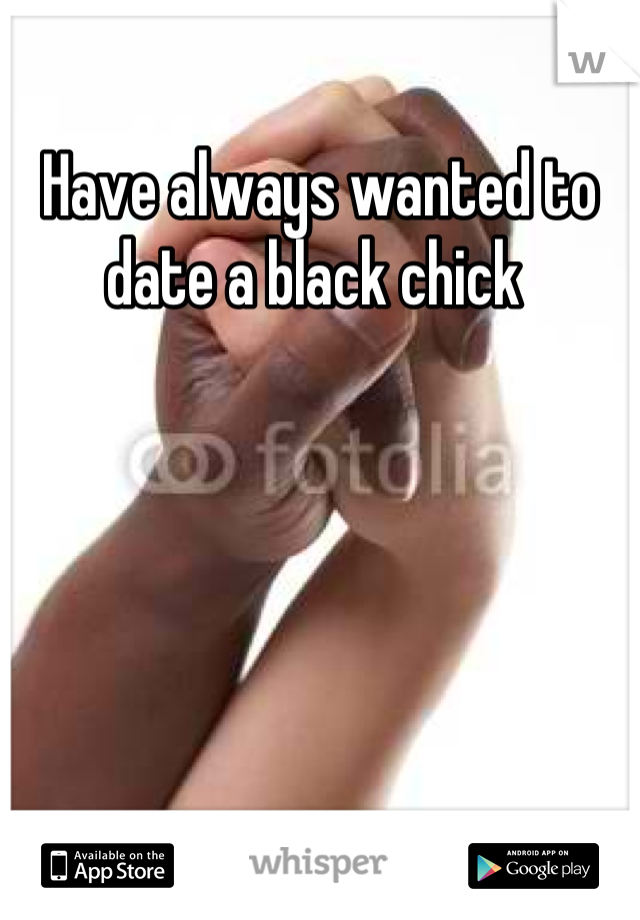 Have always wanted to date a black chick 