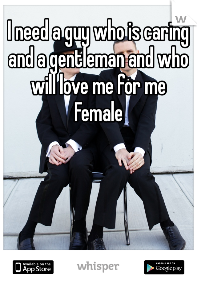 I need a guy who is caring and a gentleman and who will love me for me 
Female