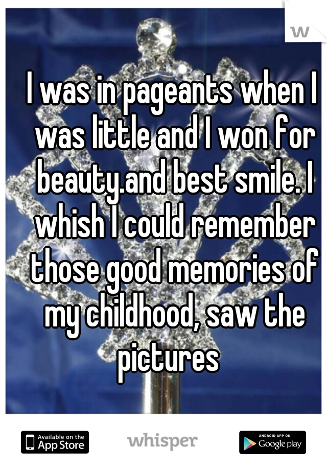 I was in pageants when I was little and I won for beauty.and best smile. I whish I could remember those good memories of my childhood, saw the pictures  