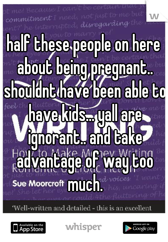 half these people on here about being pregnant.. shouldnt have been able to have kids... yall are ignorant.. and take advantage of way too much.