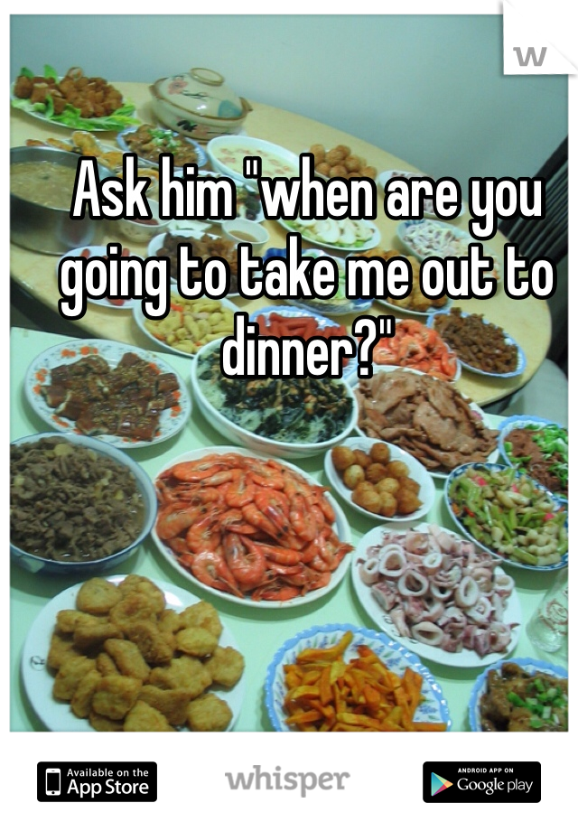 Ask him "when are you going to take me out to dinner?"