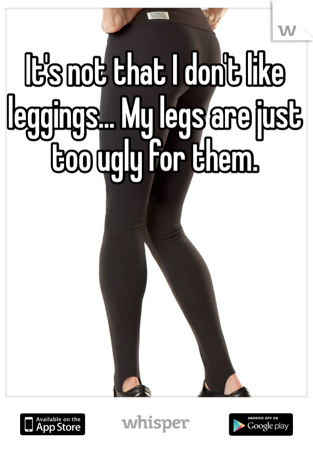 It's not that I don't like leggings... My legs are just too ugly for them.