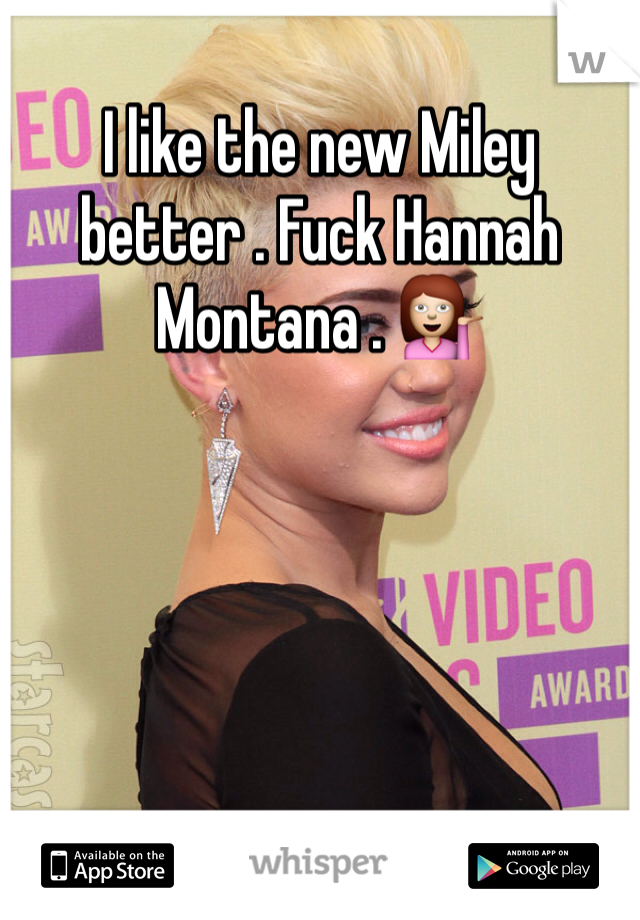 I like the new Miley better . Fuck Hannah Montana . 💁