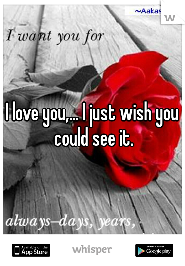 I love you,... I just wish you could see it.
