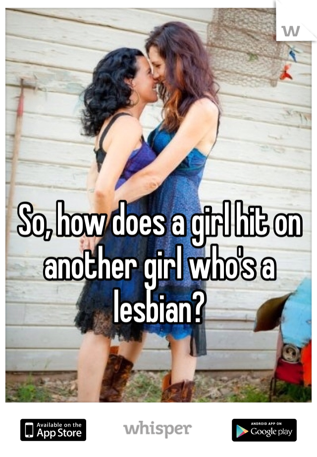 So, how does a girl hit on another girl who's a lesbian?