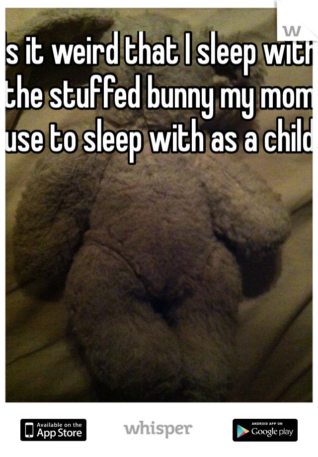Is it weird that I sleep with the stuffed bunny my mom use to sleep with as a child 