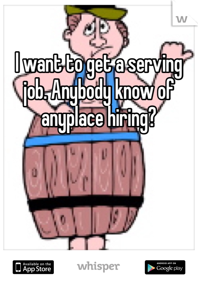 I want to get a serving job. Anybody know of anyplace hiring?