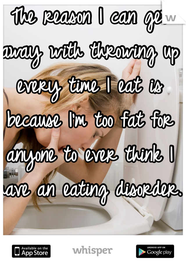 The reason I can get away with throwing up every time I eat is because I'm too fat for anyone to ever think I have an eating disorder.