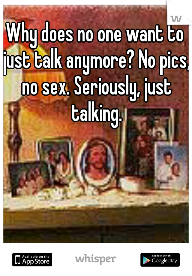 Why does no one want to just talk anymore? No pics, no sex. Seriously, just talking.