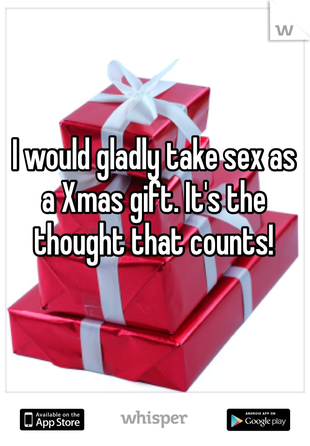 I would gladly take sex as a Xmas gift. It's the thought that counts!