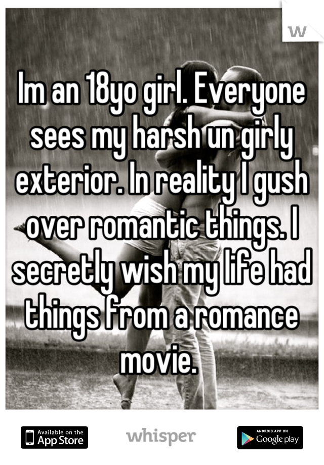 Im an 18yo girl. Everyone sees my harsh un girly exterior. In reality I gush over romantic things. I secretly wish my life had things from a romance movie. 