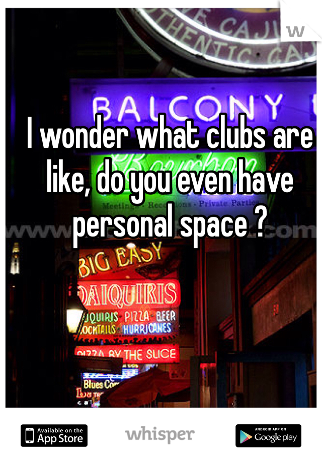 I wonder what clubs are like, do you even have personal space ?
