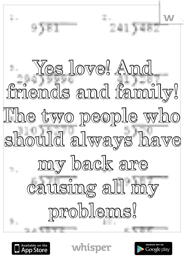 Yes love! And friends and family! The two people who should always have my back are causing all my problems! 