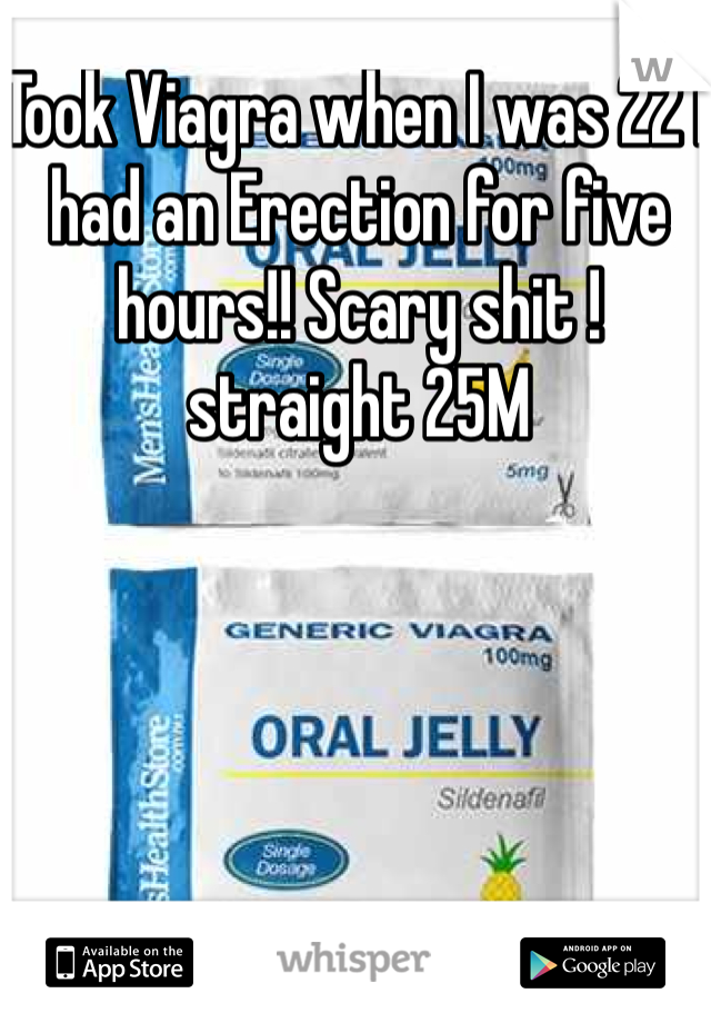Took Viagra when I was 22 I had an Erection for five hours!! Scary shit ! straight 25M