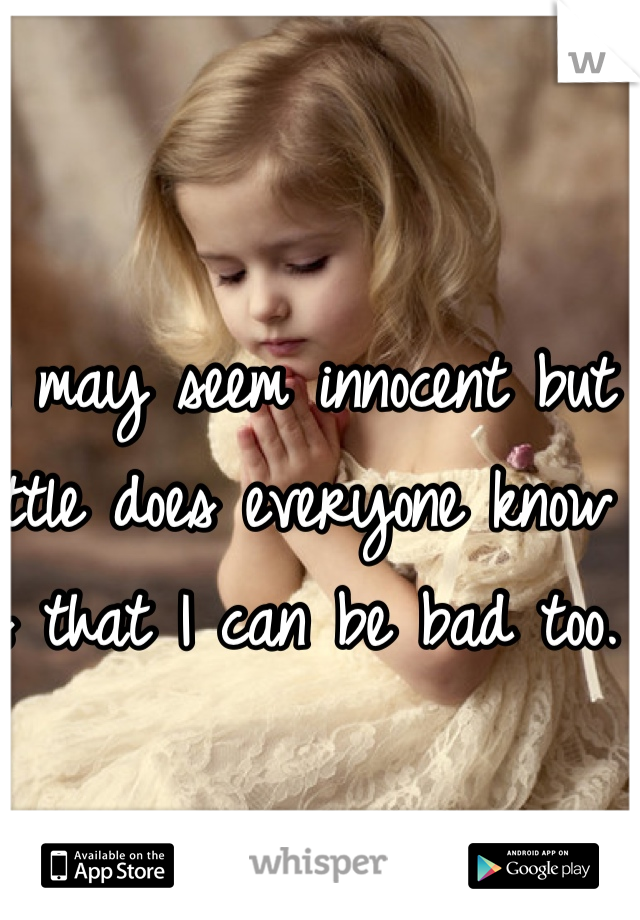 I may seem innocent but little does everyone know is that I can be bad too. 