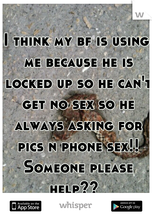 I think my bf is using me because he is locked up so he can't get no sex so he always asking for pics n phone sex!! Someone please help??  