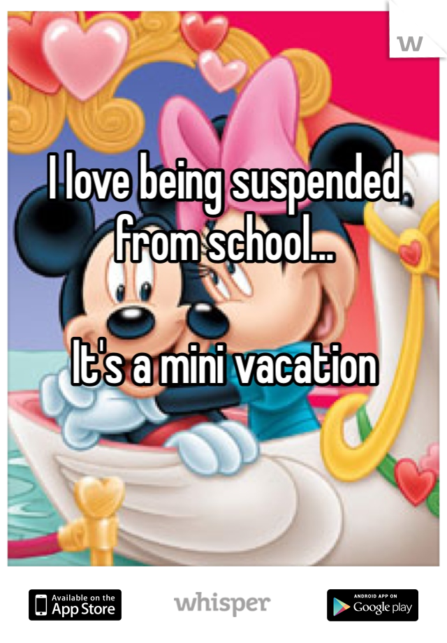 I love being suspended from school...

It's a mini vacation   