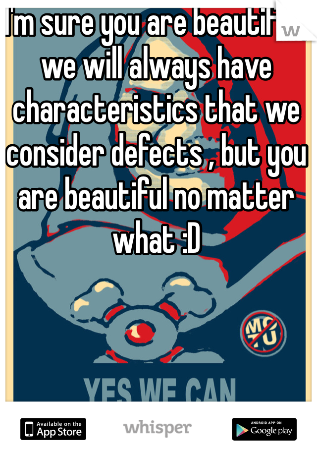 I'm sure you are beautiful , we will always have characteristics that we consider defects , but you are beautiful no matter what :D