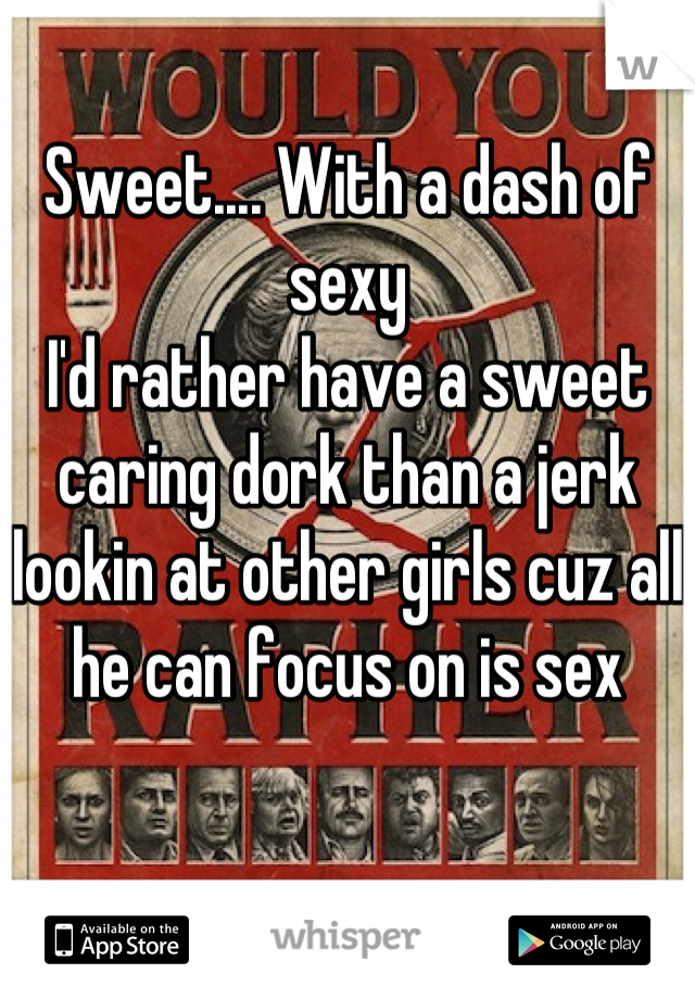 Sweet.... With a dash of sexy
I'd rather have a sweet caring dork than a jerk lookin at other girls cuz all he can focus on is sex