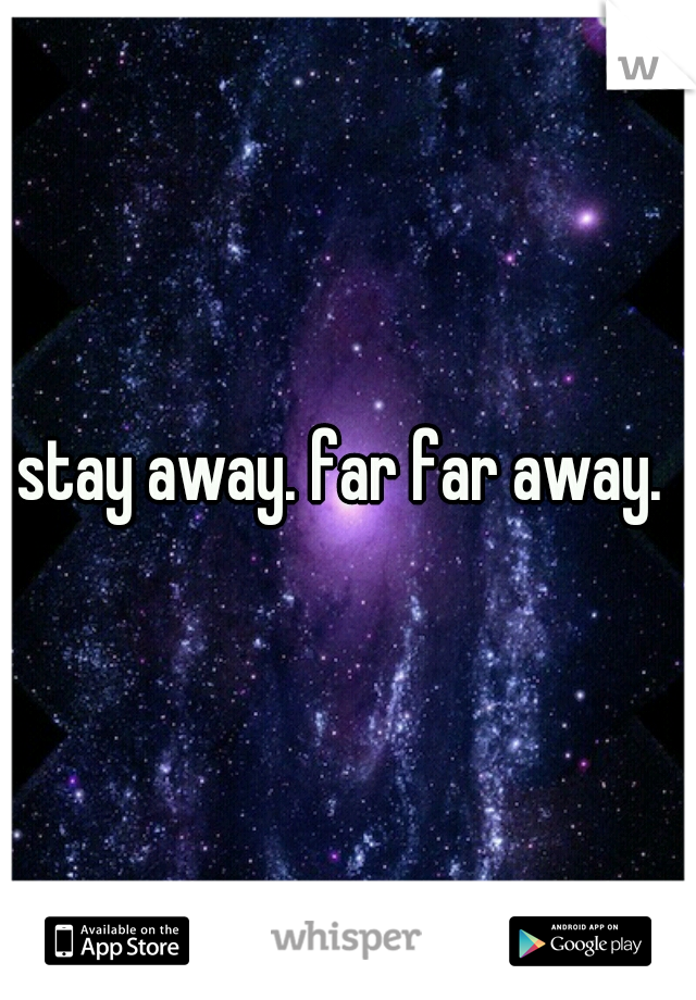 stay away. far far away. 