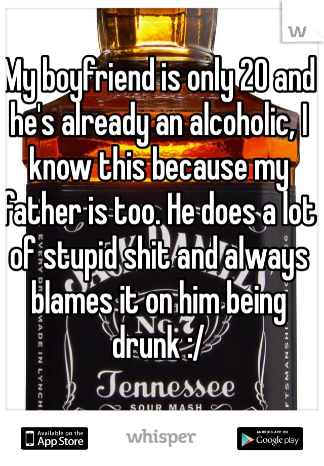 My boyfriend is only 20 and he's already an alcoholic, I know this because my father is too. He does a lot of stupid shit and always blames it on him being drunk :/