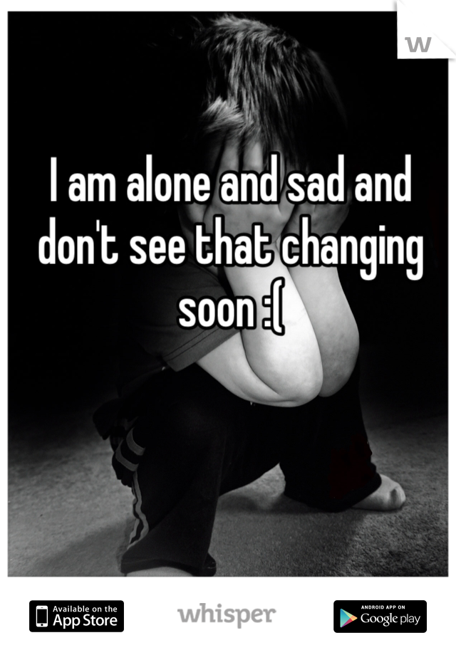 I am alone and sad and don't see that changing soon :(