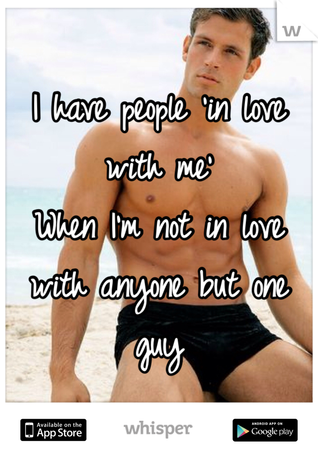I have people 'in love with me'
When I'm not in love with anyone but one guy