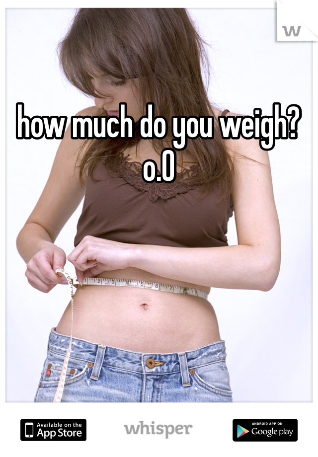 how much do you weigh? o.O