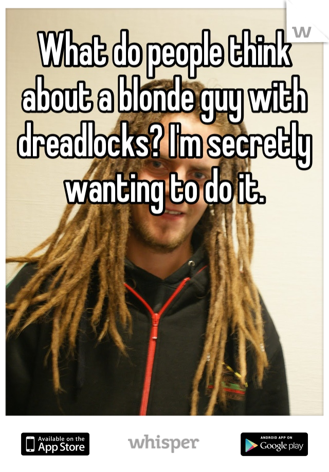 What do people think about a blonde guy with dreadlocks? I'm secretly wanting to do it.