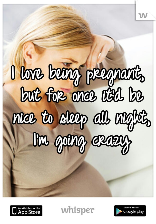 I love being pregnant, but for once it'd be nice to sleep all night, I'm going crazy