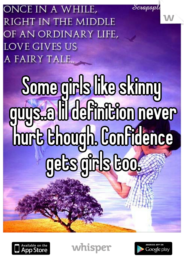 Some girls like skinny guys..a lil definition never hurt though. Confidence gets girls too.