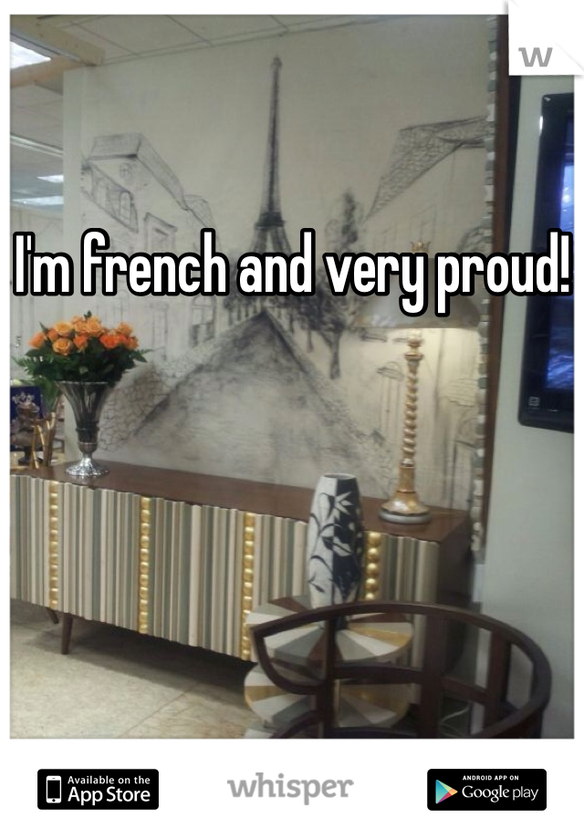 I'm french and very proud! 