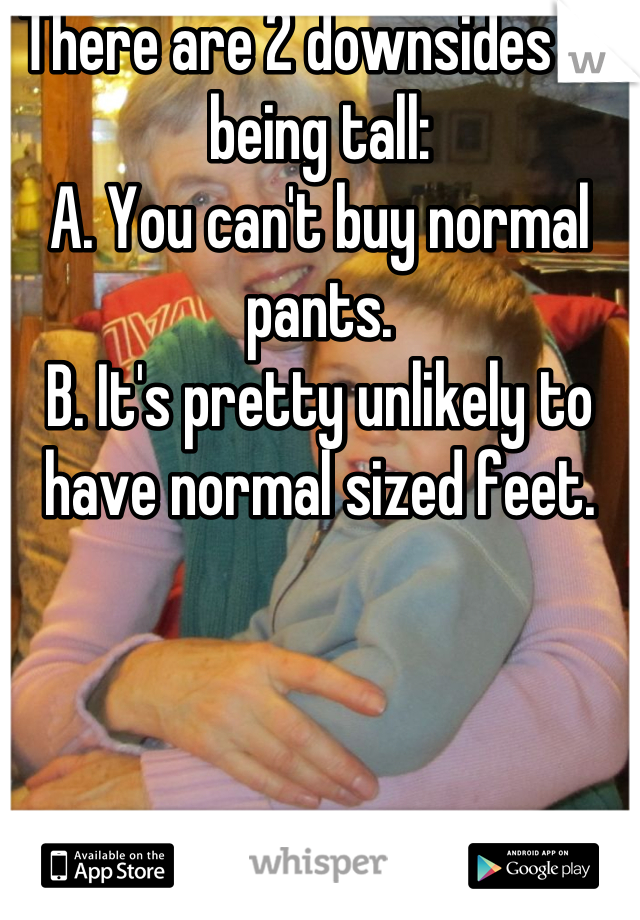 There are 2 downsides to being tall:
A. You can't buy normal pants.
B. It's pretty unlikely to have normal sized feet.