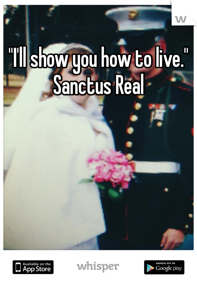 "I'll show you how to live." Sanctus Real