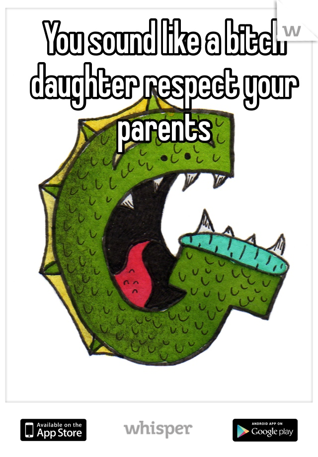 You sound like a bitch daughter respect your parents 