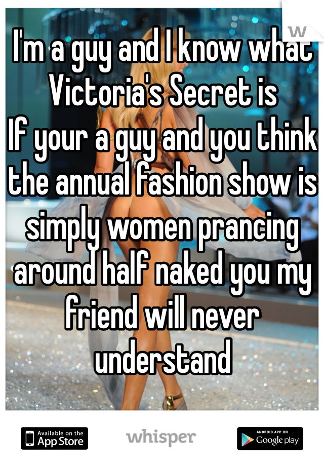 I'm a guy and I know what Victoria's Secret is 
If your a guy and you think the annual fashion show is simply women prancing around half naked you my friend will never understand