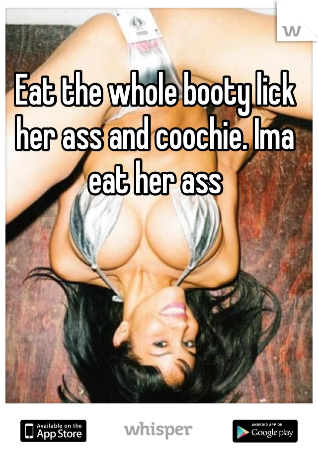 Eat the whole booty lick her ass and coochie. Ima eat her ass