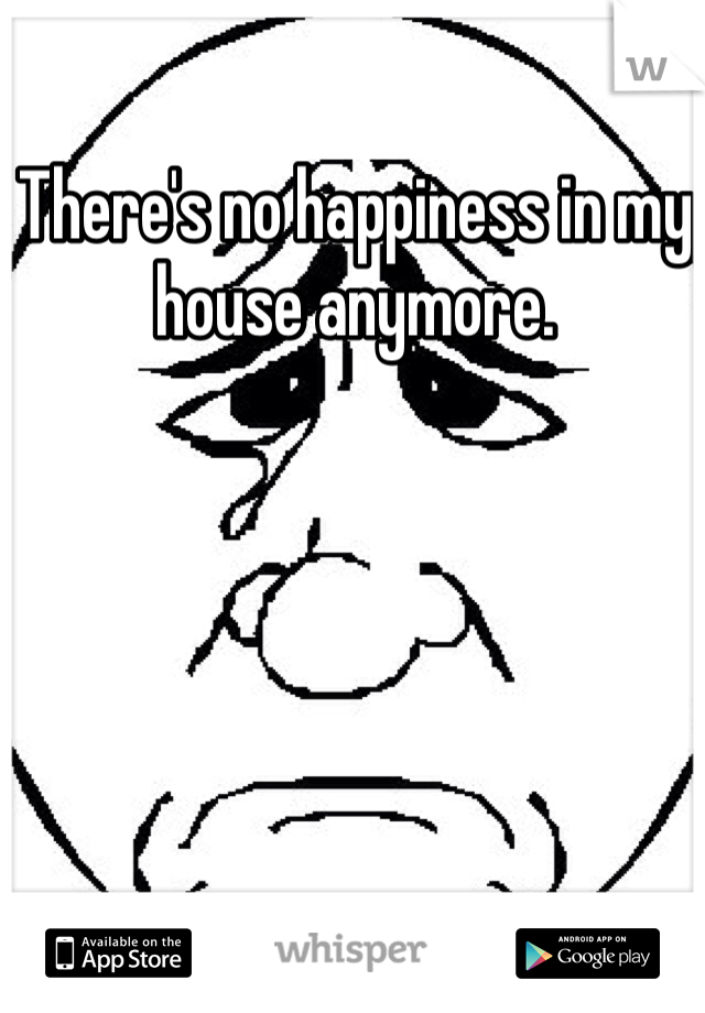 There's no happiness in my house anymore. 