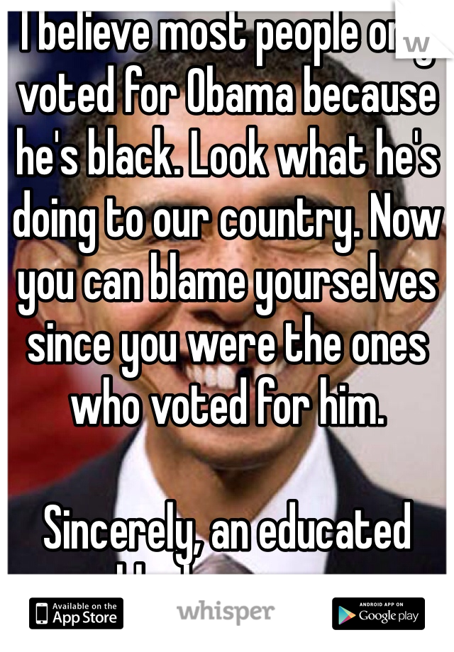 I believe most people only voted for Obama because he's black. Look what he's doing to our country. Now you can blame yourselves since you were the ones who voted for him. 

Sincerely, an educated black woman. 