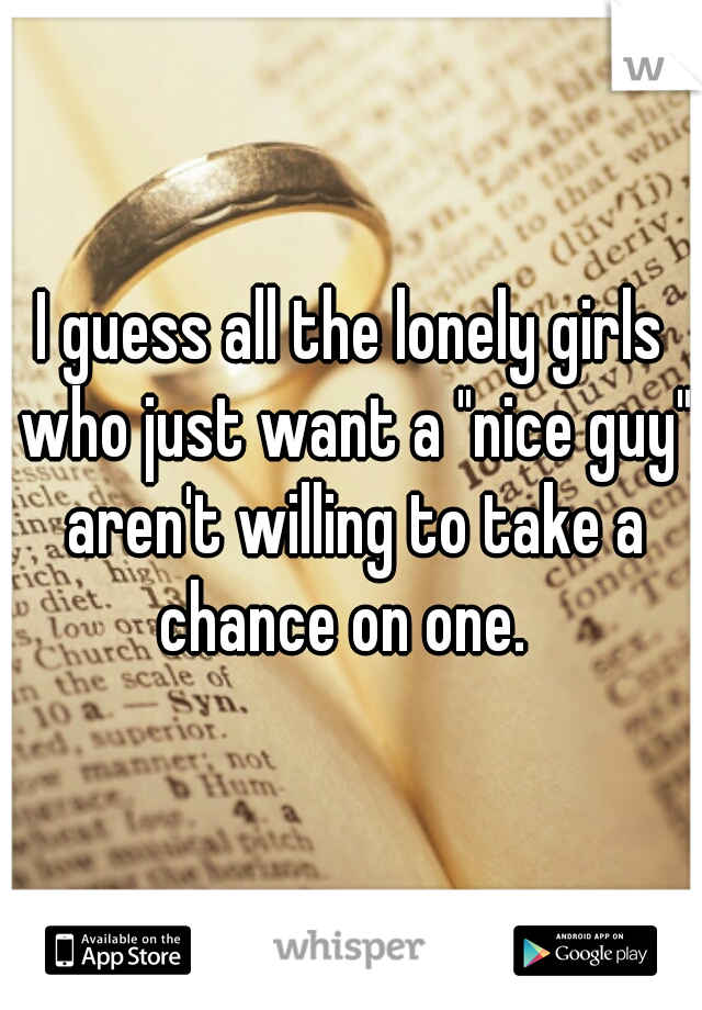 I guess all the lonely girls who just want a "nice guy" aren't willing to take a chance on one.  