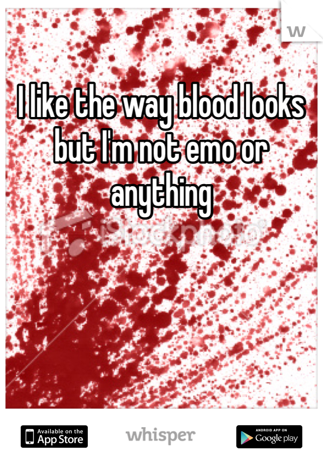 I like the way blood looks but I'm not emo or anything