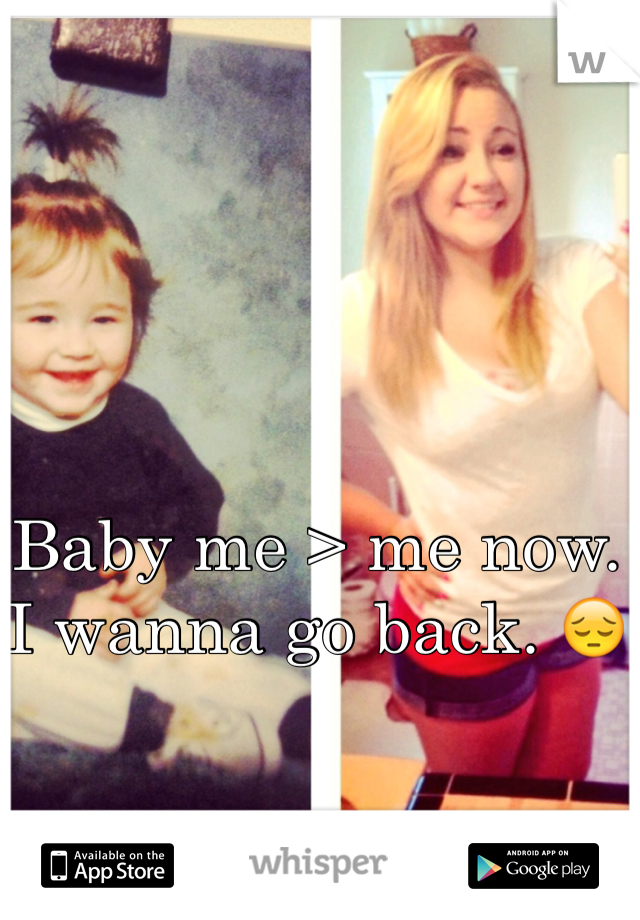 Baby me > me now. 
I wanna go back. 😔
