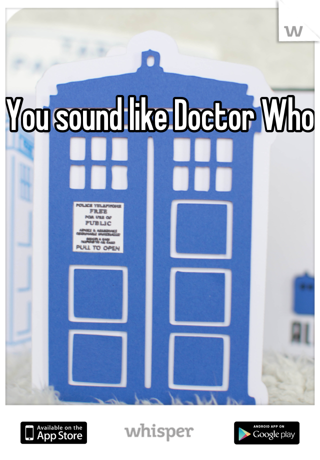 You sound like Doctor Who