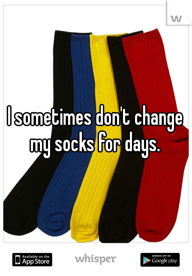 I sometimes don't change my socks for days. 